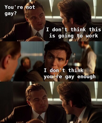 Inception meme template. First panel: One masc presenting, telling the other guy, "I don't think this is going to work". Other guy: "You're not gay?". Second panel: P1: "I don't think you're gay enough". Last panel: P2 peers analyzing to P1, trying to understand.