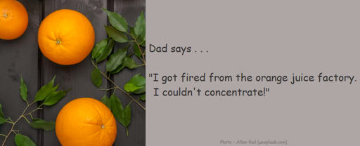 Dad says . . . "I got fired from the orange juice factory. I couldn't concentrate!" 🍊😄