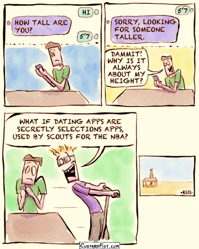 - - - This is a comic strip - - - Wilfred is trying to get a chat going with a girl on a dating app, but she immediately asks how tall he is. Annoyed, Wilfred says to himself: DAMMIT! WHY IS IT ALWAYS ABOUT MY HEIGHT?  Then a guy rides by on a scooter and says: WHAT IF DATING APPS ARE SECRETLY SELECTIONS APPS, USED BY SCOUTS FOR THE NBA?  Wilfred just stands there, bewildered.