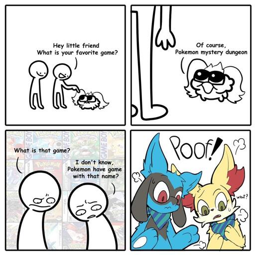 Two persons: "Hey little friend. What is your favorite game?" Being: "Of course, Pokemon mystery dungeon" One person: "What is that game?" Other person: "I don’t know, Pokemon have game with that name?" *Poof!* "What?" (Both got transformed)