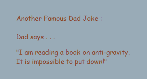 Another Famous Dad Joke : Dad says . . . "I am reading a book on anti-gravity. It is impossible to put down!"